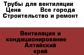 Трубы для вентиляции › Цена ­ 473 - Все города Строительство и ремонт » Вентиляция и кондиционирование   . Алтайский край,Алейск г.